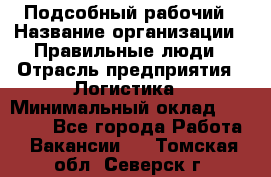 Подсобный рабочий › Название организации ­ Правильные люди › Отрасль предприятия ­ Логистика › Минимальный оклад ­ 30 000 - Все города Работа » Вакансии   . Томская обл.,Северск г.